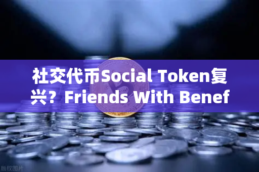 社交代币Social Token复兴？Friends With Benefits推出新治理模型，DAO范式革命还是昙花一现？