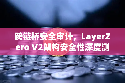 跨链桥安全审计，LayerZero V2架构安全性深度测评