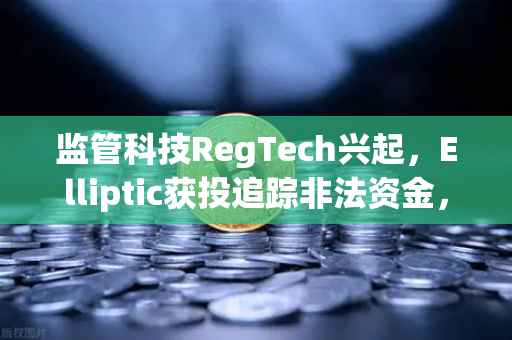 监管科技RegTech兴起，Elliptic获投追踪非法资金，欧易交易所如何应对链上安全新挑战？