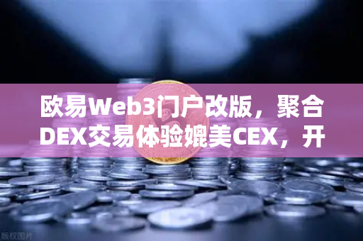 欧易Web3门户改版，聚合DEX交易体验媲美CEX，开启去中心化金融新纪元