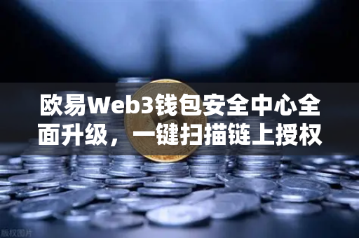 欧易Web3钱包安全中心全面升级，一键扫描链上授权风险，智能拦截恶意合约