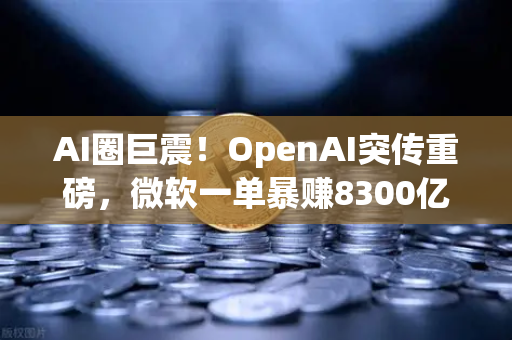 AI圈巨震！OpenAI突传重磅，微软一单暴赚8300亿，AI赛道投融资全景深度梳理