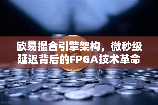 欧易撮合引擎架构，微秒级延迟背后的FPGA技术革命