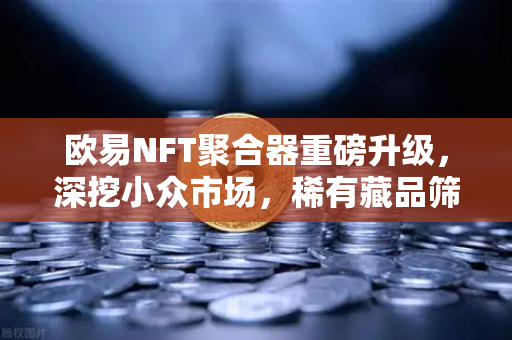 欧易NFT聚合器重磅升级，深挖小众市场，稀有藏品筛选功能全面解析