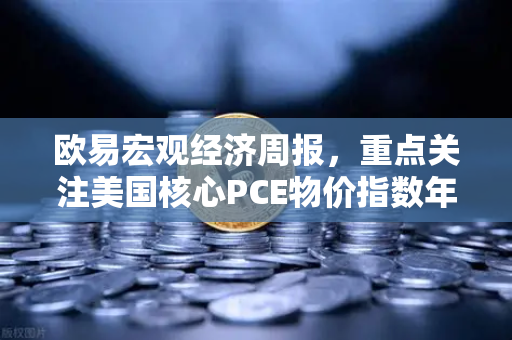 欧易宏观经济周报，重点关注美国核心PCE物价指数年率—市场风向标与投资策略解析