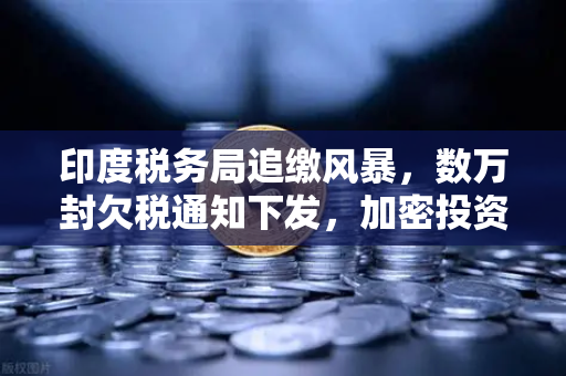 印度税务局追缴风暴，数万封欠税通知下发，加密投资者何去何从？