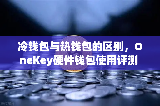 冷钱包与热钱包的区别，OneKey硬件钱包使用评测 欧易交易所安全存储终极指南