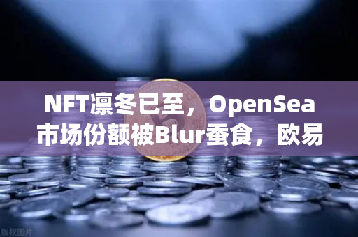 NFT凛冬已至，OpenSea市场份额被Blur蚕食，欧易交易所Web3生态能否成为破局关键？