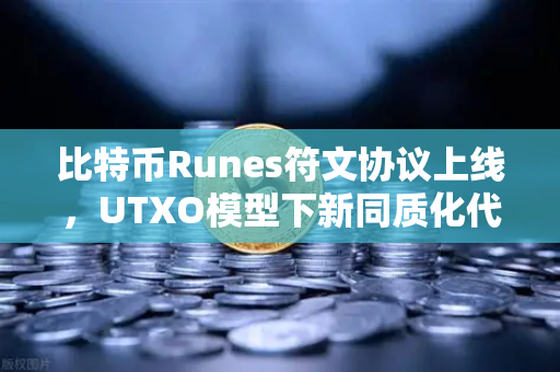 比特币Runes符文协议上线，UTXO模型下新同质化代币标准如何重塑加密生态？