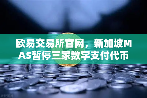 欧易交易所官网，新加坡MAS暂停三家数字支付代币服务供应商牌照申请的影响与解读