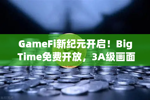 GameFi新纪元开启！Big Time免费开放，3A级画面能否引爆链游热潮？