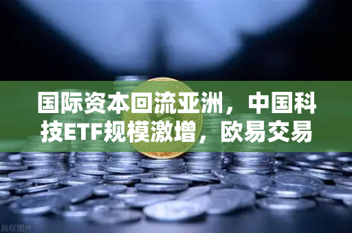 国际资本回流亚洲，中国科技ETF规模激增，欧易交易所官网洞见资金新动向