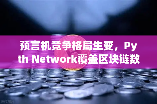 预言机竞争格局生变，Pyth Network覆盖区块链数量超越Chainlink，欧易生态迎来新变量