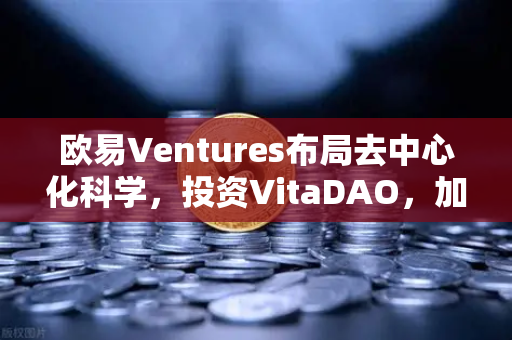 欧易Ventures布局去中心化科学，投资VitaDAO，加速Web3科研革命