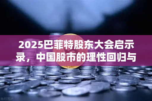 2025巴菲特股东大会启示录，中国股市的理性回归与价值重估