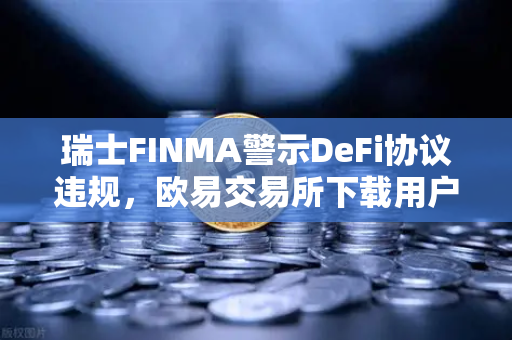 瑞士FINMA警示DeFi协议违规，欧易交易所下载用户需关注监管风向