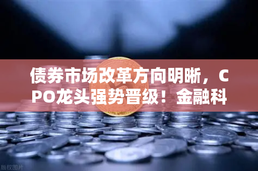 债券市场改革方向明晰，CPO龙头强势晋级！金融科技股爆发 欧易交易所官网解读市场新格局