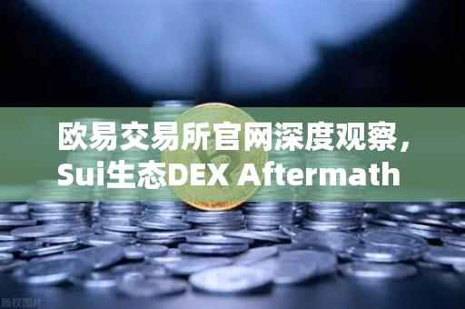 欧易交易所官网深度观察，Sui生态DEX Aftermath Finance TVL突破5000万美元，DeFi新范式崛起