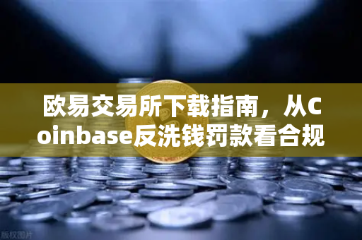 欧易交易所下载指南，从Coinbase反洗钱罚款看合规交易所的选择标准