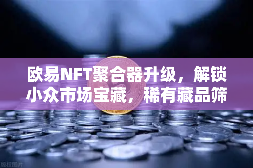 欧易NFT聚合器升级，解锁小众市场宝藏，稀有藏品筛选再进化