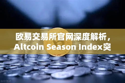 欧易交易所官网深度解析，Altcoin Season Index突破75，全面山寨季正式开启？