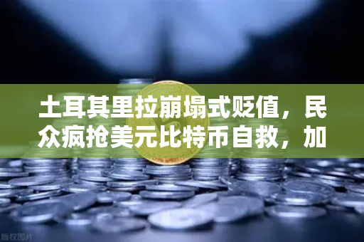 土耳其里拉崩塌式贬值，民众疯抢美元比特币自救，加密交易所流量暴增