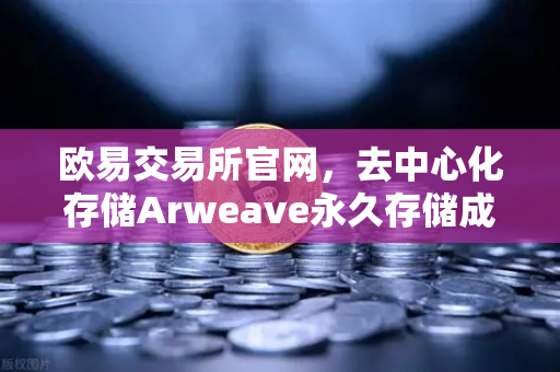 欧易交易所官网，去中心化存储Arweave永久存储成本降低，档案级应用迎来爆发期