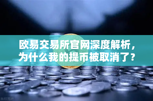 欧易交易所官网深度解析，为什么我的提币被取消了？常见提币失败原因全攻略