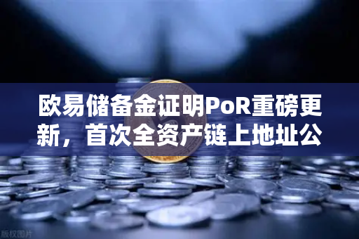 欧易储备金证明PoR重磅更新，首次全资产链上地址公开，透明化迈入新纪元