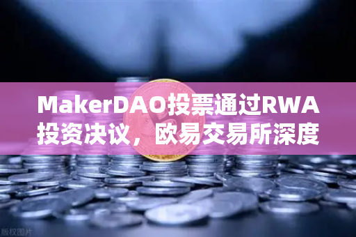 MakerDAO投票通过RWA投资决议，欧易交易所深度解析DeFi与实体经济融合新路径