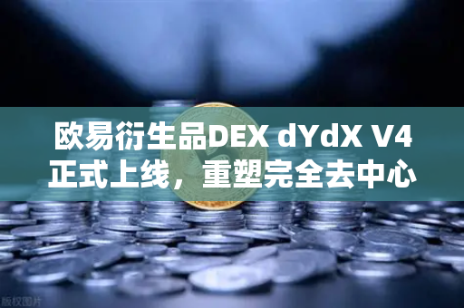 欧易衍生品DEX dYdX V4正式上线，重塑完全去中心化订单簿交易体验