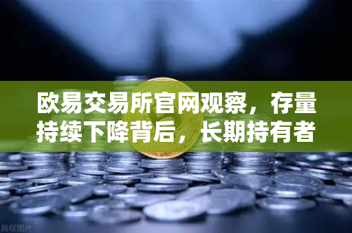 欧易交易所官网观察，存量持续下降背后，长期持有者惜售心理加剧市场新格局