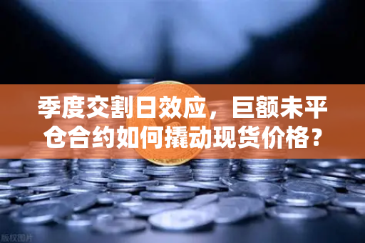 季度交割日效应，巨额未平仓合约如何撬动现货价格？深度解析加密市场的日历魔法
