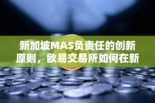 新加坡MAS负责任的创新原则，欧易交易所如何在新规下平衡发展与风控