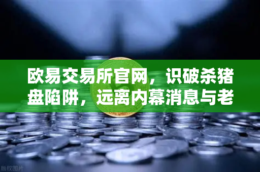 欧易交易所官网，识破杀猪盘陷阱，远离内幕消息与老师带单的甜蜜谎言