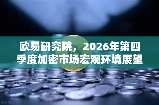欧易研究院，2026年第四季度加密市场宏观环境展望—周期拐点与合规新局