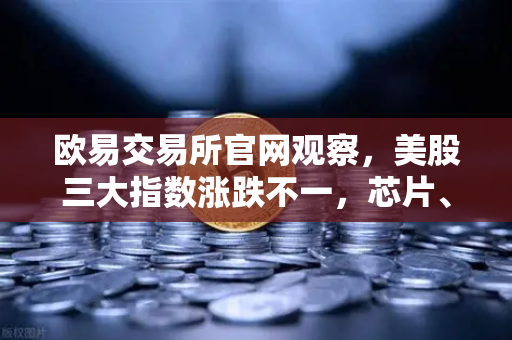 欧易交易所官网观察，美股三大指数涨跌不一，芯片、存储股普跌背后的市场逻辑与数字资产避险新思路