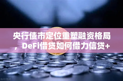 央行债市定位重塑融资格局，DeFi借贷如何借力信贷+债券双轮驱动？