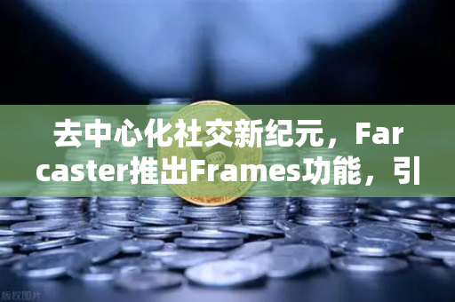 去中心化社交新纪元，Farcaster推出Frames功能，引爆链上互动革命