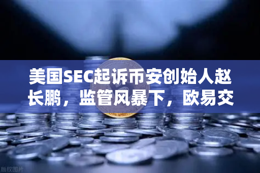 美国SEC起诉币安创始人赵长鹏，监管风暴下，欧易交易所如何成为投资者的避风港？