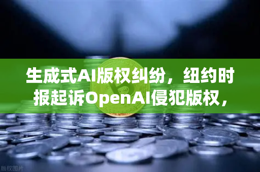 生成式AI版权纠纷，纽约时报起诉OpenAI侵犯版权，欧易交易所官网深度解析行业变局