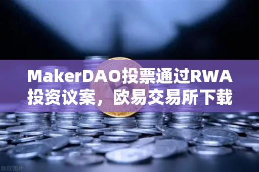 MakerDAO投票通过RWA投资议案，欧易交易所下载用户关注DeFi与链上资产融合新局