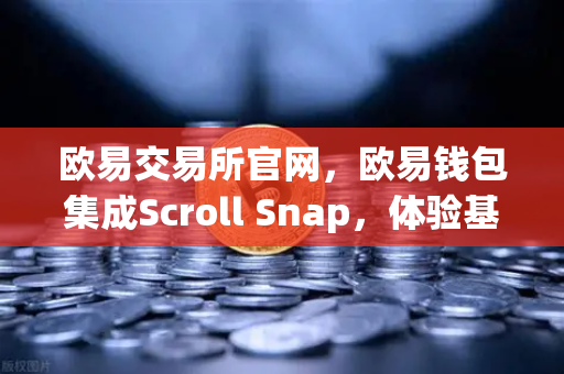 欧易交易所官网，欧易钱包集成Scroll Snap，体验基于zkEVM的Layer2未来