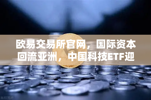 欧易交易所官网，国际资本回流亚洲，中国科技ETF迎历史性配置机遇