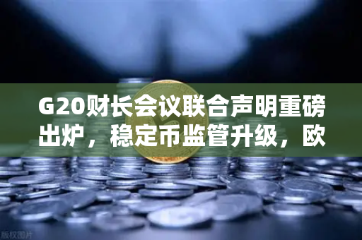G20财长会议联合声明重磅出炉，稳定币监管升级，欧易交易所合规之路如何走？