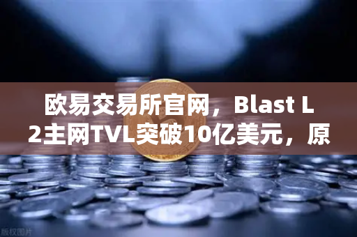 欧易交易所官网，Blast L2主网TVL突破10亿美元，原生收益模式受追捧