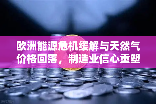 欧洲能源危机缓解与天然气价格回落，制造业信心重塑与欧易交易所生态观察