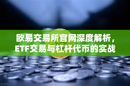 欧易交易所官网深度解析，ETF交易与杠杆代币的实战指南
