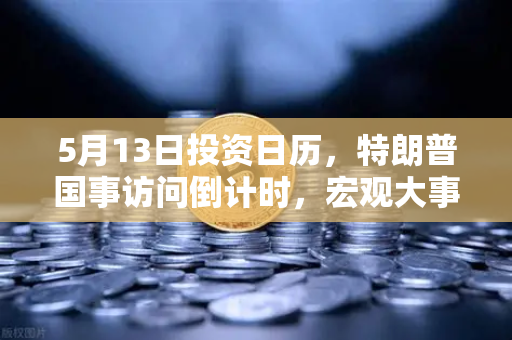 5月13日投资日历，特朗普国事访问倒计时，宏观大事件如何搅动加密市场？