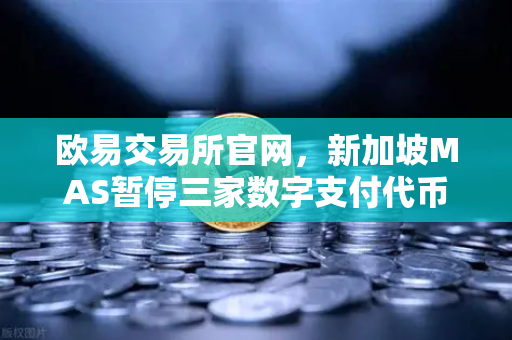 欧易交易所官网，新加坡MAS暂停三家数字支付代币服务商牌照申请，行业合规化提速